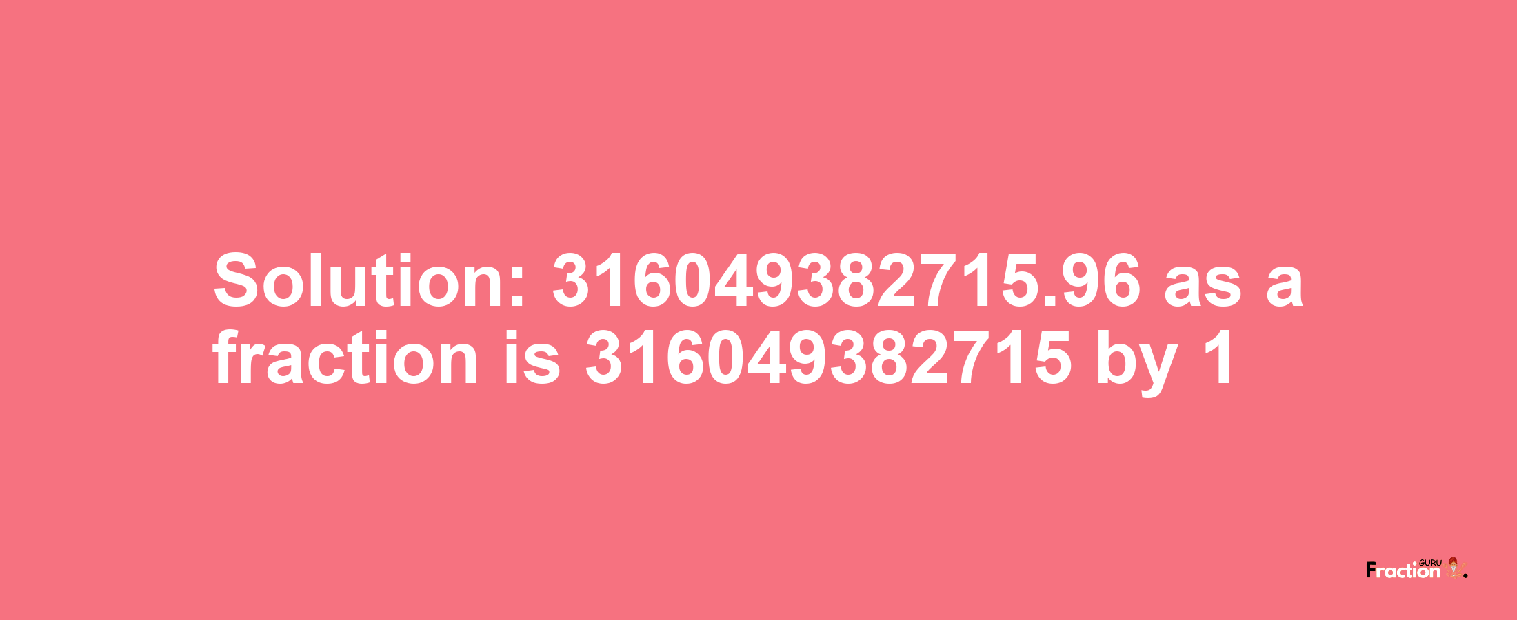 Solution:316049382715.96 as a fraction is 316049382715/1